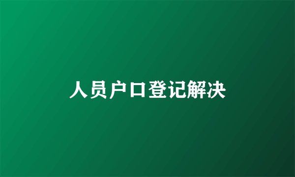 人员户口登记解决
