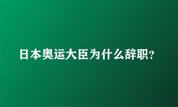 日本奥运大臣为什么辞职？