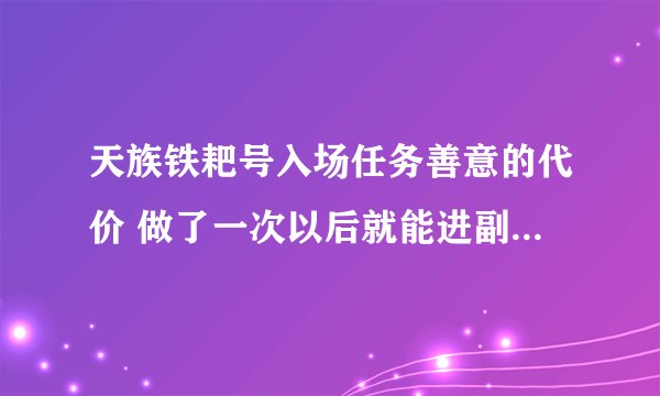 天族铁耙号入场任务善意的代价 做了一次以后就能进副本N次么