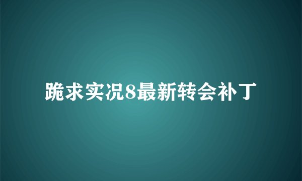 跪求实况8最新转会补丁