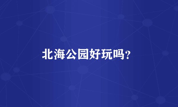 北海公园好玩吗？