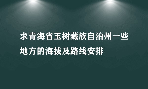 求青海省玉树藏族自治州一些地方的海拔及路线安排