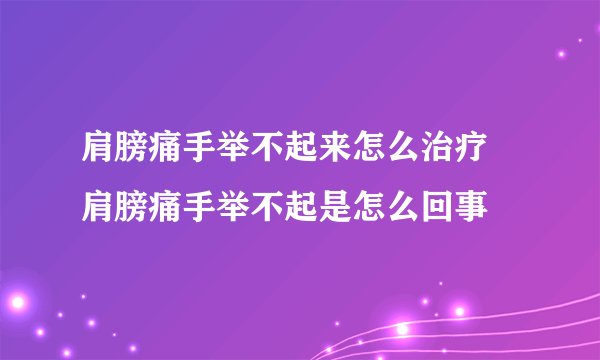 肩膀痛手举不起来怎么治疗 肩膀痛手举不起是怎么回事