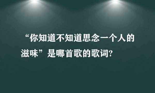 “你知道不知道思念一个人的滋味”是哪首歌的歌词?