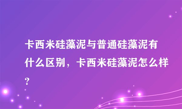 卡西米硅藻泥与普通硅藻泥有什么区别，卡西米硅藻泥怎么样？