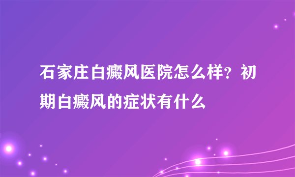 石家庄白癜风医院怎么样？初期白癜风的症状有什么