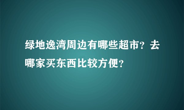 绿地逸湾周边有哪些超市？去哪家买东西比较方便？