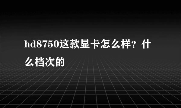 hd8750这款显卡怎么样？什么档次的