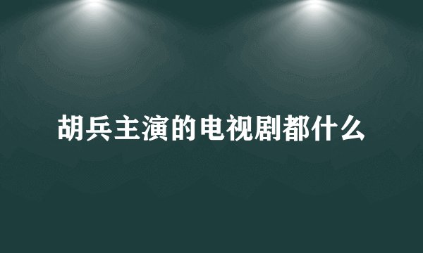 胡兵主演的电视剧都什么
