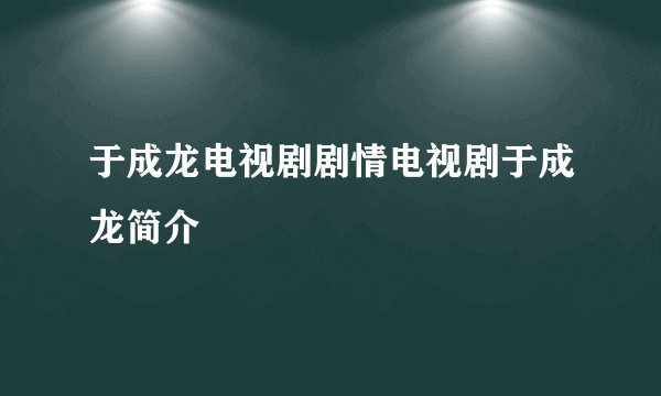 于成龙电视剧剧情电视剧于成龙简介