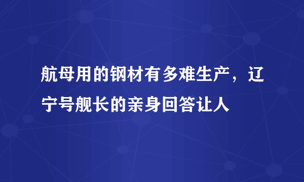 航母用的钢材有多难生产，辽宁号舰长的亲身回答让人