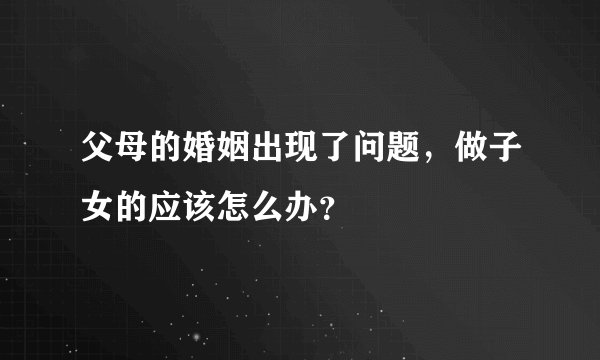 父母的婚姻出现了问题，做子女的应该怎么办？