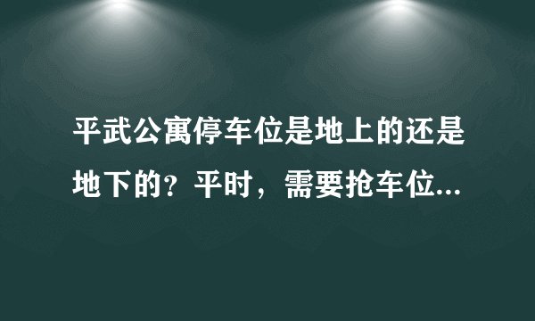 平武公寓停车位是地上的还是地下的？平时，需要抢车位吗？租车位多少钱？