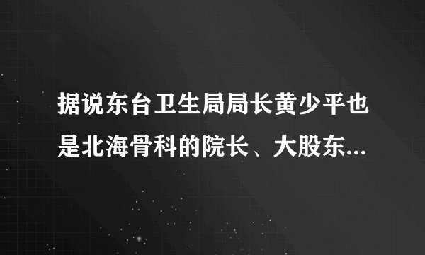 据说东台卫生局局长黄少平也是北海骨科的院长、大股东，有这事儿吗？