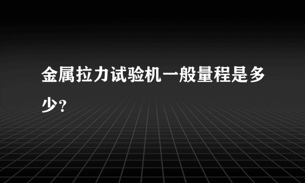 金属拉力试验机一般量程是多少？