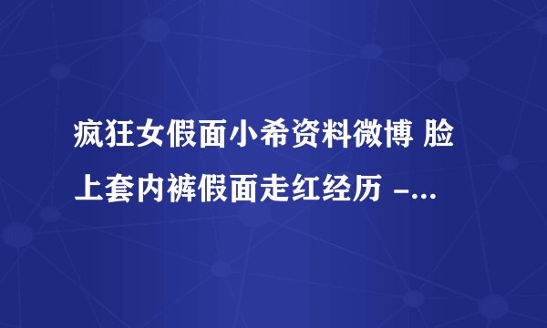 疯狂女假面小希资料微博 脸上套内裤假面走红经历 - 飞外网