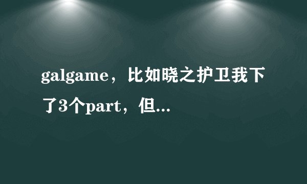 galgame，比如晓之护卫我下了3个part，但是只解压出一个就可以玩了，其他的有用么？会对游戏有影响么？