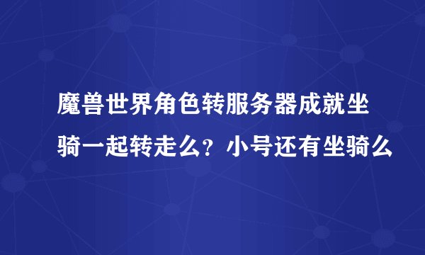 魔兽世界角色转服务器成就坐骑一起转走么？小号还有坐骑么