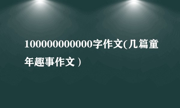 100000000000字作文(几篇童年趣事作文）