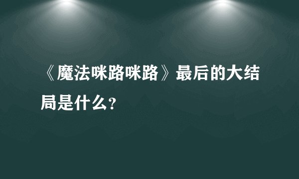 《魔法咪路咪路》最后的大结局是什么？