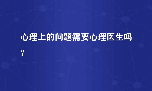 心理上的问题需要心理医生吗？
