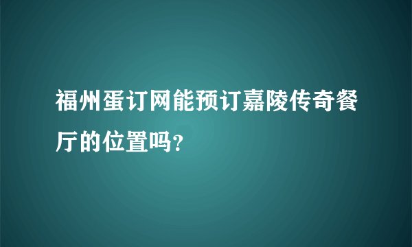 福州蛋订网能预订嘉陵传奇餐厅的位置吗？
