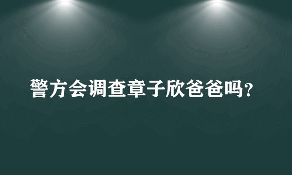 警方会调查章子欣爸爸吗？