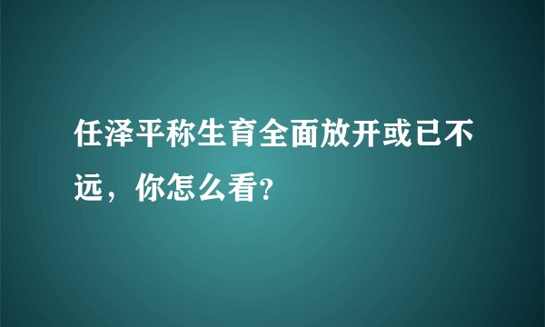 任泽平称生育全面放开或已不远，你怎么看？