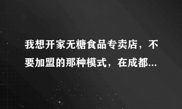 我想开家无糖食品专卖店，不要加盟的那种模式，在成都有正规公司批发无糖食品吗？