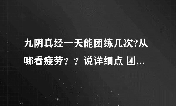 九阴真经一天能团练几次?从哪看疲劳？？说详细点 团练不张了