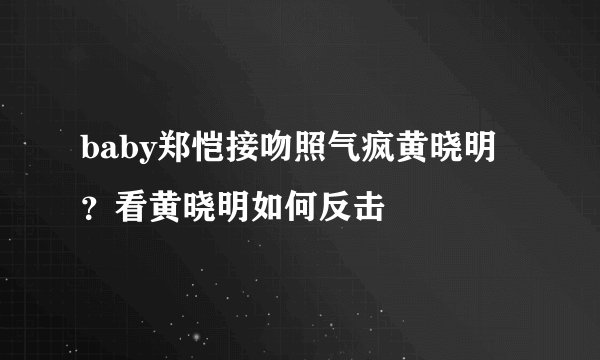 baby郑恺接吻照气疯黄晓明？看黄晓明如何反击
