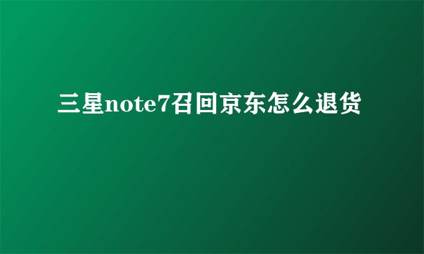 三星note7召回京东怎么退货