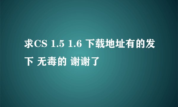 求CS 1.5 1.6 下载地址有的发下 无毒的 谢谢了