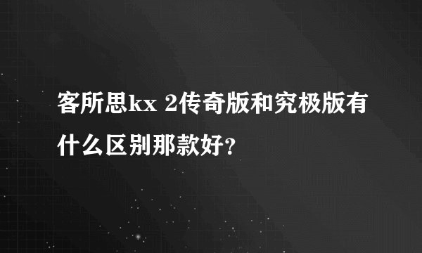 客所思kx 2传奇版和究极版有什么区别那款好？