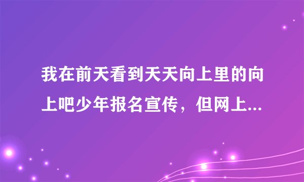 我在前天看到天天向上里的向上吧少年报名宣传，但网上说截止日期是1月25日，现在还可以报名吗