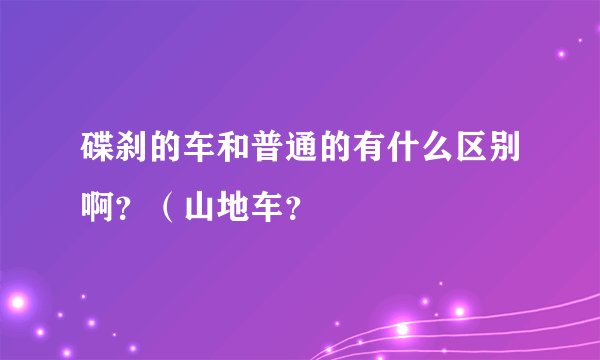碟刹的车和普通的有什么区别啊？（山地车？