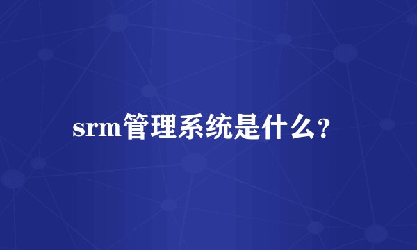 srm管理系统是什么？