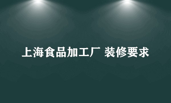 上海食品加工厂 装修要求