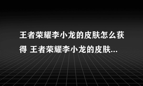 王者荣耀李小龙的皮肤怎么获得 王者荣耀李小龙的皮肤获得方法介绍