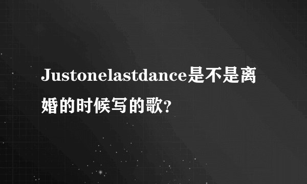 Justonelastdance是不是离婚的时候写的歌？