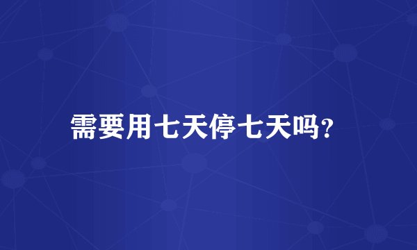 需要用七天停七天吗？