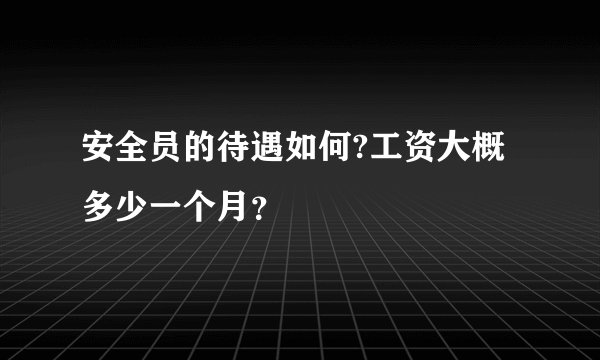 安全员的待遇如何?工资大概多少一个月？