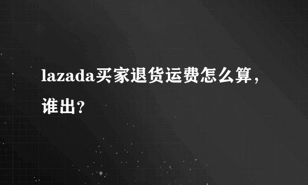 lazada买家退货运费怎么算，谁出？