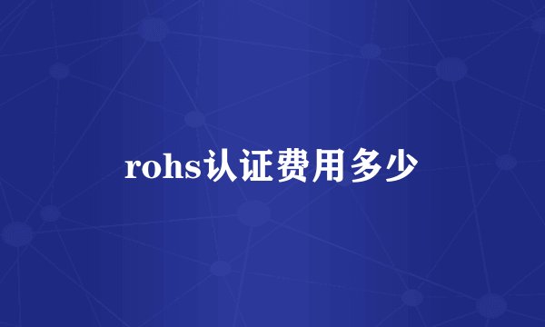 rohs认证费用多少