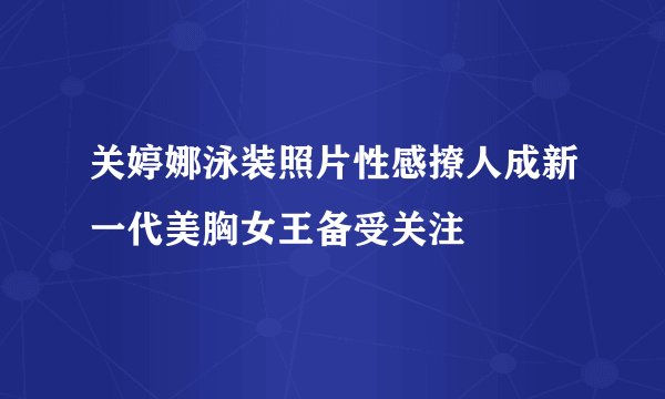 关婷娜泳装照片性感撩人成新一代美胸女王备受关注