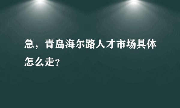 急，青岛海尔路人才市场具体怎么走？