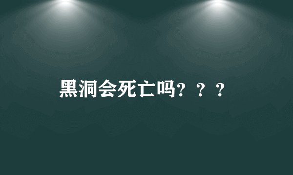 黑洞会死亡吗？？？