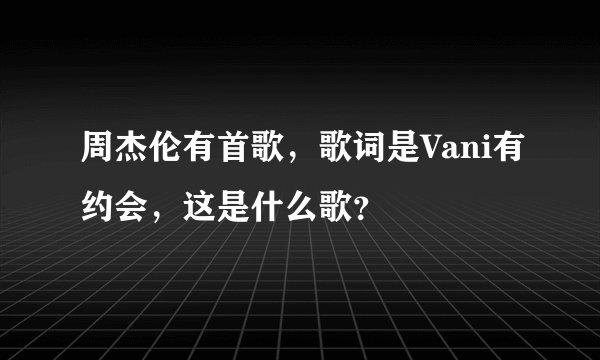 周杰伦有首歌，歌词是Vani有约会，这是什么歌？