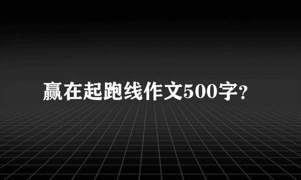 赢在起跑线作文500字？