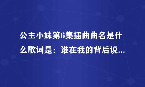 公主小妹第6集插曲曲名是什么歌词是：谁在我的背后说什么好像又没说。一颗心总被你悬在半空中，难受